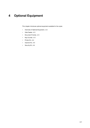 Page 774-1
4 Optional Equipment
This chapter introduces optional equipment available for the copier.
• Overview of Optional Equipment...4-2
• Side Feeder...4-3
• Document Finisher...4-3
• Key Counter...4-3
• Printer Kit...4-4
• Scanner Kit...4-4
• Security Kit...4-4
Downloaded From ManualsPrinter.com Manuals 