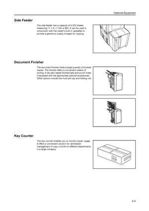 Page 79Optional Equipment
4-3
Side Feeder
The side feeder has a capacity of 4,000 sheets 
measuring 11 × 8
1/2 (A4 or B5). It can be used in 
conjunction with the copiers built-in cassettes to 
provide a generous supply of paper for copying.
Document Finisher
The document finisher holds a large quantity of finished 
copies. The finisher offers a convenient means of 
sorting. It can also staple finished sets and punch holes 
if equipped with the appropriate optional accessories. 
Other options include the...