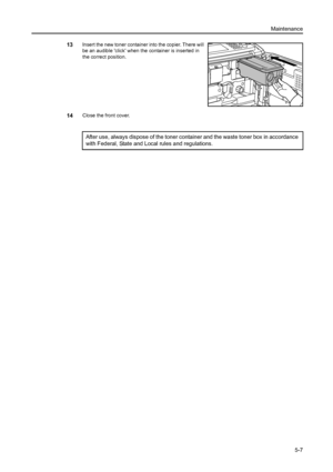 Page 87Maintenance
5-7
13Insert the new toner container into the copier. There will 
be an audible click when the container is inserted in 
the correct position.
14Close the front cover.
After use, always dispose of the toner container and the waste toner box in accordance 
with Federal, State and Local rules and regulations.
Downloaded From ManualsPrinter.com Manuals 