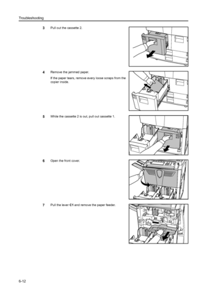 Page 100Troubleshooting
6-12
3Pull out the cassette 2.
4Remove the jammed paper.
If the paper tears, remove every loose scraps from the 
copier inside.
5While the cassette 2 is out, pull out cassette 1.
6Open the front cover.
7Pull the lever C1 and remove the paper feeder.
Downloaded From ManualsPrinter.com Manuals 