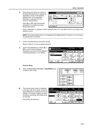 Page 107Basic Operation
3-25
6Press [Common] ([Common book]) or 
[Private] ([Private book]) to display the 
destinations stored in the selected 
address book. In this example a 
destination is selected from the 
Common Address Book. 
Press [S] or [T], select the desired 
destination to be added and press 
[Enter] ([Add dest.]). 
When a destination is selected, an ⌧ is displayed next to it in the Select column to the right of the 
Address column. 
NOTE: The private address book is not displayed if the Address...