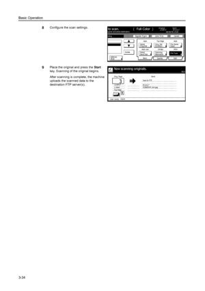 Page 116Basic Operation
3-34
8Configure the scan settings. 
9Place the original and press the Start 
key. Scanning of the original begins. 
After scanning is complete, the machine 
uploads the scanned data to the 
destination FTP server(s). 
riginal and select destination.Send
Ca n ce l ndi ngOriginal
11×8½
Ad dr e ss8½×11
Sel ectAu to
Scanni ng
Basi c
Quality Edit Auto  si ze
Sel ect
Send Si zeJPEG
File Type To p Edg e
Or i g. Set08/08/’05 14:00
Bo okOrig.Size Direction
Re so l u ti o nto scan. (...