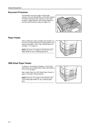 Page 122Optional Equipment
4-4
Document Processor
Automatically scans each page of single sided 
originals. Also automatically flips over 2-sided originals 
for duplex copying and split copying. For document 
processor usage operation, see Loading Originals in 
the Document Processor (option) on page2-18. 
Paper Feeder
Add an additional 2 paper cassettes like Cassette 2 of 
the main unit. Paper capacity and loading method is the 
same as Cassettes 1 and 2. See Loading Paper into 
Cassette 1, 2 on page2-2.
NOTE:...