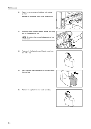 Page 134Maintenance
5-8
12Return the toner container lock lever to its original 
position.
Replace the other toner colors in the same fashion. 
13Hold down waste toner box release lever B, and slowly 
pull out the waste toner box. 
NOTE: Do not turn the removed old waste toner box 
upside down. 
14As shown in the illustration, seal the old waste toner 
box with a cap. 
15Place the used toner container in the provided plastic 
disposal bag. 
16Remove the cap from the new waste toner box. 
B
Downloaded From...