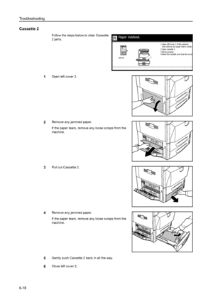 Page 154Troubleshooting
6-18
Cassette 2
Follow the steps below to clear Cassette 
2 jams. 
1Open left cover 2.
2Remove any jammed paper.
If the paper tears, remove any loose scraps from the 
machine.
3Pull out Cassette 2. 
4Remove any jammed paper.
If the paper tears, remove any loose scraps from the 
machine.
5Gently push Cassette 2 back in all the way.
6Close left cover 2.
Paper misfeed.
2.Open cassette 2.
3.Remov e paper.
4 .Re se t the  ca sse tte  a nd cl o se  the  cov e r
.
and r emov e a ny  pa per  tha...