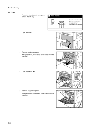 Page 156Troubleshooting
6-20
MP Tray
Follow the steps below to clear paper 
jams in the MP tray.
1Open left cover 1.
2Remove any jammed paper.
If the paper tears, remove any loose scraps from the 
machine.
3Open duplex unit A1. 
4Remove any jammed paper.
If the paper tears, remove any loose scraps from the 
machine.
Paper misfeed.
guide B1 to remove any paper.
3.Remove any paper from
the multi purpose tray.
4 .Op e n ca sse tte  1 . F o l l o w the  g ui d a nce . 2.Open dupl ex uni t A1 and paper feed 1.Remov e...