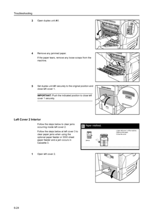 Page 160Troubleshooting
6-24
3Open duplex unit A1. 
4Remove any jammed paper.
If the paper tears, remove any loose scraps from the 
machine.
5Set duplex unit A1 securely to the original position and 
close left cover 1. 
IMPORTANT: Push the indicated position to close left 
cover 1 securely.
Left Cover 2 Interior
Follow the steps below to clear jams 
occurring inside left cover 2. 
Follow the steps below at left cover 3 to 
clear paper jams when using the 
optional paper feeder or 3000 sheet 
paper feeder and a...