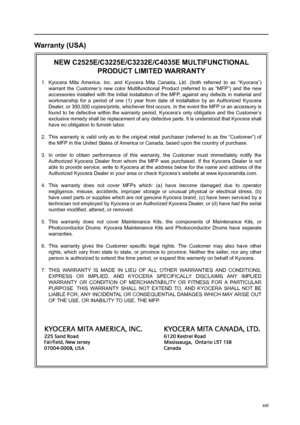 Page 23xxi
Warranty (USA)
NEW C2525E/C3225E/C3232E/C4035E MULTIFUNCTIONAL 
PRODUCT LIMITED WARRANTY
1. Kyocera Mita America, Inc. and Kyocera Mita Canada, Ltd. (both referred to as “Kyocera”)
warrant the Customer’s new color Multifunctional Product (referred to as “MFP”) and the new
accessories installed with the initial installation of the MFP, against any defects in material and
workmanship for a period of one (1) year from date of installation by an Authorized Kyocera
Dealer, or 300,000 copies/prints,...