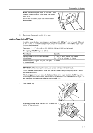 Page 41Preparation for Usage
2-5
NOTE: Before loading the paper, be sure that it is not 
curled or folded. Curled or folded paper may cause 
paper jams. 
Ensure that the loaded paper does not exceed the 
level indicated.
3Gently push the cassette back in all the way.
Loading Paper in the MP Tray
In addition to standard and recycled paper, special paper (60 - 220 g/m2) may be loaded. 100 sheets 
of 11 × 8
1/2 or A4 or smaller size paper (80 g/m2) or 50 sheets of 81/2× 14 or B4 or larger paper 
(80 g/m2) may be...