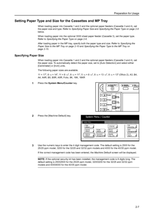 Page 43Preparation for Usage
2-7
Setting Paper Type and Size for the Cassettes and MP Tray
When loading paper into Cassette 1 and 2 and the optional paper feeders (Cassette 3 and 4), set 
the paper size and type. Refer to Specifying Paper Size and Specifying the Paper Type on page2-8 
below.
When loading paper into the optional 3000 sheet paper feeder (Cassette 3), set the paper type. 
Refer to Specifying the Paper Type on page2-8.
After loading paper in the MP tray, specify both the paper type and size. Refer...