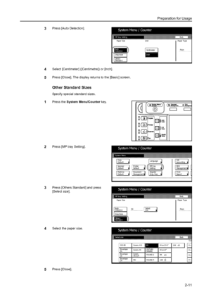 Page 47Preparation for Usage
2-11
3Press [Auto Detection]. 
4Select [Centimeter] ([Centimetre]) or [Inch]. 
5Press [Close]. The display returns to the [Basic] screen.
Other Standard Sizes
Specify special standard sizes.
1Press the System Menu/Counter key. 
2Press [MP tray Setting]. 
3Press [Others Standard] and press 
[Select size].
4Select the paper size.
5Press [Close]. 
MP  tr a y  Se tti ng
AutoBa ck
System Menu / Counter
Input size
Other s
Standar dPaper Size Paper Type
Pl ai n
Centimeter
Inch Unit...