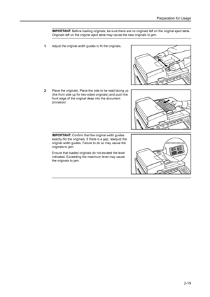 Page 55Preparation for Usage
2-19
IMPORTANT: Before loading originals, be sure there are no originals left on the original eject table. 
Originals left on the original eject table may cause the new originals to jam.
1Adjust the original width guides to fit the originals. 
2Place the originals. Place the side to be read facing up 
(the front side up for two-sided originals) and push the 
front edge of the original deep into the document 
processor. 
IMPORTANT: Confirm that the original width guides 
exactly fits...