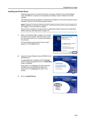 Page 61Preparation for Usage
2-25
Installing the Printer Driver 
Install the printer driver to connect this device to a computer. Install from the included Software 
Library CD-ROM for connections via the parallel port interface, network interface or the USB 
interface. 
The following procedures are based on a Windows XP installation, but the same procedure may be 
followed to install on other Windows operating systems.
NOTE: Installation on Windows XP, Windows NT 4.0/2000 and Server 2003 must be installed by a...