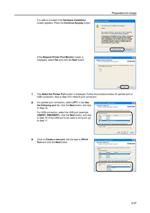 Page 63Preparation for Usage
2-27
It is safe to proceed if the Hardware Installation 
screen appears. Press the Continue Anyway button. 
If the Network Printer Port Monitor screen is 
displayed, select Ye s and click the Next button. 
7The Select the Printer Port screen is displayed. Follow the procedure below for parallel port or 
USB connection. Skip to Step 9 for network port connection. 
8For parallel port connection, select LPT1 in the Use 
the following port list, click the Next button, and skip 
to Step...