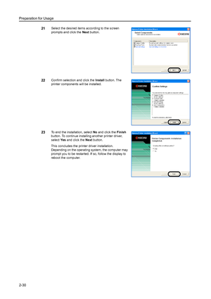 Page 66Preparation for Usage
2-30
21Select the desired items according to the screen 
prompts and click the Next button. 
22Confirm selection and click the Install button. The 
printer components will be installed. 
23To end the installation, select No and click the Finish 
button. To continue installing another printer driver, 
select Yes and click the Next button. 
This concludes the printer driver installation. 
Depending on the operating system, the computer may 
prompt you to be restarted. If so, follow...