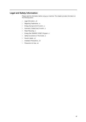 Page 9vii
Legal and Safety Information
Please read this information before using your machine. This chapter provides information on 
the following topics:
• Legal Information...viii
• Regarding Tradenames...ix
• Energy Saving Control Function...x
• Automatic 2-Sided Copy Function...x
• Paper Recycling...x
• Energy Star (ENERGY STAR
®) Program...x
• Safety Conventions in This Guide...xi
• Caution Labels...xii
• Installation Precautions...xiii
• Precautions for Use...xiv
Downloaded From ManualsPrinter.com Manuals 