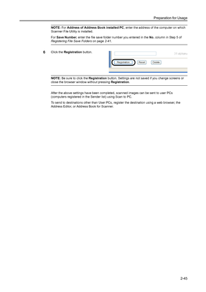 Page 81Preparation for Usage
2-45
NOTE: For Address of Address Book installed PC, enter the address of the computer on which 
Scanner File Utility is installed. 
For Save Number, enter the file save folder number you entered in the No. column in Step 5 of 
Registering File Save Folders on page2-41. 
6Click the Registration button. 
NOTE: Be sure to click the Registration button. Settings are not saved if you change screens or 
close the browser window without pressing Registration. 
After the above settings...