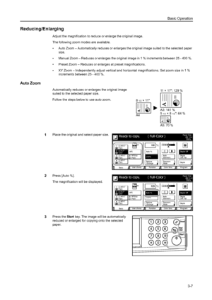 Page 89Basic Operation
3-7
Reducing/Enlarging
Adjust the magnification to reduce or enlarge the original image.
The following zoom modes are available.
• Auto Zoom – Automatically reduces or enlarges the original image suited to the selected paper 
size.
• Manual Zoom – Reduces or enlarges the original image in 1 % increments between 25 - 400 %. 
• Preset Zoom – Reduces or enlarges at preset magnifications.
• XY Zoom – Independently adjust vertical and horizontal magnifications. Set zoom size in 1 % 
increments...