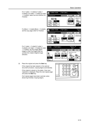 Page 95Basic Operation
3-13
For [1 sided J 2 sided] ([1-sided J 
2-sided]) or [2 sided J 2 sided] ([2-sided 
J 2-sided]), select the bind direction for 
Finished. 
For [Book J 2 sided] ([Book J 2-sided]), 
set the copy page order for Finished. 
For [1 sided J 2 sided] ([1-sided J 
2-sided]) or [2 sided J 2 sided] ([2-sided 
J 2-sided]), set [Top Edge] ([Back 
Edge]) or [Left Top Edge] ([Left top 
corner]) from Select Original Image 
Direction. 
5Place the original and press the Start key. 
If the original has...