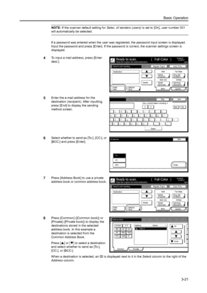 Page 103Basic Operation3-21
NOTE: If the scanner default setting for  Selec. of senders (users) is set to [On], user number 001 
will automatically be selected. 
If a password was entered when the user was regi stered, the password input screen is displayed. 
Input the password and press [Enter]. If the  password is correct, the scanner settings screen is 
displayed. 
4To input a mail address, press [Enter 
dest.]. 
5Enter the e-mail address for the 
destination (recipient).  After inputting, 
press [End] to...