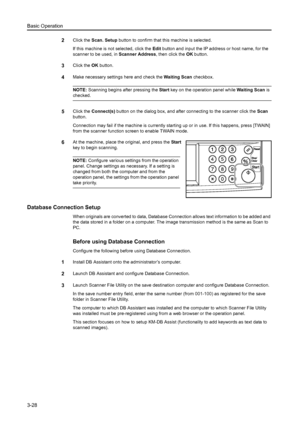 Page 110Basic Operation
3-28
2Click the Scan. Setup button to confirm that this machine is selected.
If this machine is not selected, click the Edit button and input the IP address or host name, for the 
scanner to be used, in Scanner Address, then click the OK button.
3Click the OK button. 
4Make necessary settings here and check the Waiting Scan checkbox. 
NOTE: Scanning begins after pressing the Start key on the operation panel while Waiting Scan is 
checked. 
5Click the Connect(s) button on the dialog box,...