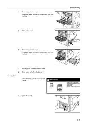 Page 153Troubleshooting
6-17
4Remove any jammed paper.
If the paper tears, remove any loose scraps from the 
machine.
5Pull out Cassette 1. 
6Remove any jammed paper.
If the paper tears, remove any loose scraps from the 
machine.
7Securely push Cassette 1 back in place. 
8Close duplex unit A1 and left cover 1. 
Cassette 2
Follow the steps below to clear Cassette 
2 jams. 
1Open left cover 2.
Paper misfeed.
2.Open cassette 2.
3.Remove paper.
4 .Re se t the  ca sse tte  a nd  cl o se  the  co v e r
.
and remove...