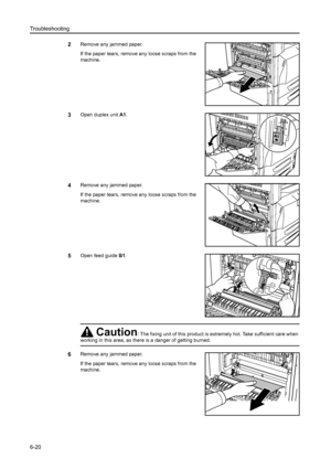 Page 156Troubleshooting
6-20
2Remove any jammed paper.
If the paper tears, remove any loose scraps from the 
machine.
3Open duplex unit A1. 
4Remove any jammed paper.
If the paper tears, remove any loose scraps from the 
machine.
5Open feed guide B1. 
6Remove any jammed paper.
If the paper tears, remove any loose scraps from the 
machine.
Caution: The fixing unit of this product is extremely hot. Take sufficient care when 
working in this area, as there is a danger of getting burned.
B1
Downloaded From...