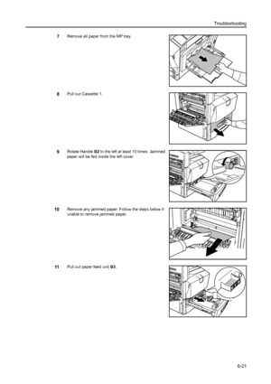 Page 157Troubleshooting
6-21
7Remove all paper from the MP tray.
8Pull out Cassette 1. 
9Rotate Handle B2 to the left at least 10 times. Jammed 
paper will be fed inside the left cover.
10Remove any jammed paper. Follow the steps below if 
unable to remove jammed paper.
11Pull out paper feed unit B3. 
Downloaded From ManualsPrinter.com Manuals 