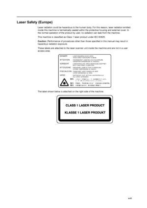 Page 19xvii
Laser Safety (Europe)
Laser radiation could be hazardous to the human body. For this reason, laser radiation emitted 
inside this machine is hermetically sealed within the protective housing and external cover. In 
the normal operation of the product by user, no radiation can leak from the machine.
This machine is classified as Class 1 laser product under IEC 60825.
Caution: Performance of procedures other than those specified in this manual may result in 
hazardous radiation exposure.
These labels...