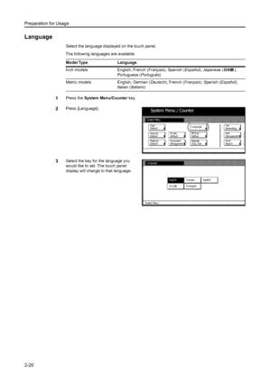 Page 56Preparation for Usage
2-20
Language
Select the language displayed on the touch panel. 
The following languages are available.
1Press the System Menu/Counter key. 
2Press [Language]. 
3Select the key for the language you 
would like to set. The touch panel 
display will change to that language.  Model Type Language
Inch models English, French (Français), Spanish (Español), Japanese ( ), 
Portuguese (Português)
Metric models English, German (Deutsch), French (Français), Spanish (Español), 
Italian...