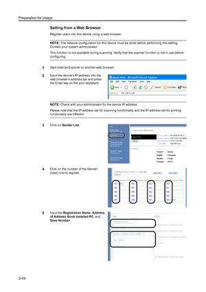 Page 80Preparation for Usage
2-44
Setting from a Web Browser 
Register users into this device using a web browser. 
NOTE: The network configuration for this device must be done before performing this setting. 
Contact your system administrator. 
This function is not available during scanning. Verify that the scanner function is not in use before 
configuring. 
1Start Internet Explorer or another web browser. 
2Input the device’s IP address into the 
web browser’s address bar and press 
the Enter key on the your...