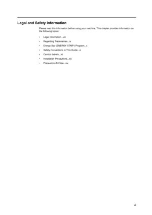 Page 9vii
Legal and Safety Information
Please read this information before using your machine. This chapter provides information on 
the following topics:
• Legal Information...viii
• Regarding Tradenames...ix
• Energy Star (ENERGY STAR
®) Program...x
• Safety Conventions in This Guide...xi
• Caution Labels...xii
• Installation Precautions...xiii
• Precautions for Use...xiv
Downloaded From ManualsPrinter.com Manuals 