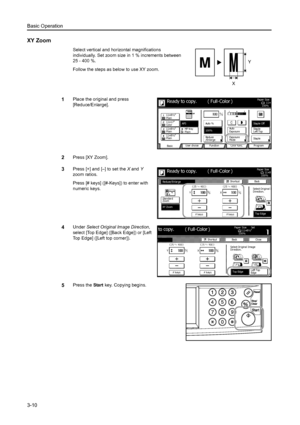 Page 92Basic Operation
3-10
XY Zoom
Select vertical and horizontal magnifications 
individually. Set zoom size in 1 % increments between 
25 - 400 %. 
Follow the steps as below to use XY zoom.
1Place the original and press 
[Reduce/Enlarge]. 
2Press [XY Zoom]. 
3Press [+] and [–] to set the X and Y 
zoom ratios.
Press [# keys] ([#-Keys]) to enter with 
numeric keys. 
4Under Select Original Image Direction, 
select [Top Edge] ([Back Edge]) or [Left 
Top Edge] ([Left top corner]). 
5Press the Start key. Copying...