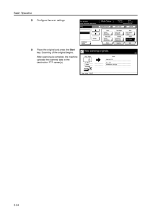 Page 104Basic Operation
3-34
8Configure the scan settings. 
9Place the original and press the Start 
key. Scanning of the original begins. 
After scanning is complete, the machine 
uploads the scanned data to the 
destination FTP server(s). 
riginal and select destination.Send
Ca nce l ndi ngOriginal
11×8½
Add r e ss8½×11
Sel ectAuto
Scanning
Ba si c
Qual i ty Edi t Au to  si ze
Sel ect
Send Si zeJPEG
File Type Top Edge
Or i g. Set08/08/’05 14:00
Boo kOrig.Size Direction
Re so l u ti o nto scan. (...