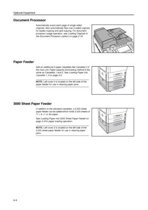 Page 110Optional Equipment
4-4
Document Processor
Automatically scans each page of single sided 
originals. Also automatically flips over 2-sided originals 
for duplex copying and split copying. For document 
processor usage operation, see Loading Originals in 
the Document Processor (option) on page2-18. 
Paper Feeder
Add an additional 2 paper cassettes like Cassette 2 of 
the main unit. Paper capacity and loading method is the 
same as Cassettes 1 and 2. See Loading Paper into 
Cassette 1, 2 on page2-2.
NOTE:...