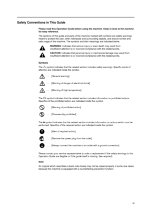Page 13xi
Safety Conventions in This Guide
Please read this Operation Guide before using the machine. Keep it close to the machine 
for easy reference.
The sections of this guide and parts of the machine marked with symbols are safety warnings 
meant to protect the user, other individuals and surrounding objects, and ensure correct and 
safe usage of the machine. The symbols and their meanings are indicated below.
Symbols
The   symbol indicates that the related section includes safety warnings. Specific points...