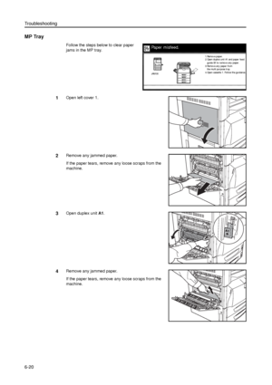 Page 144Troubleshooting
6-20
MP Tray
Follow the steps below to clear paper 
jams in the MP tray.
1Open left cover 1.
2Remove any jammed paper.
If the paper tears, remove any loose scraps from the 
machine.
3Open duplex unit A1. 
4Remove any jammed paper.
If the paper tears, remove any loose scraps from the 
machine.
Paper misfeed.
gui de B1 to r emov e any  paper .
3.Remove any paper from
the multi purpose tray.
4.Open cassette 1. Follow the guidance. 2.Open dupl ex uni t A1 and paper  feed 1.Remov e paper .
JAM...