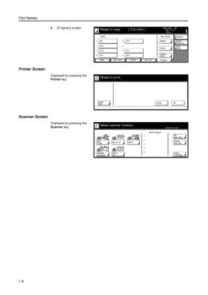 Page 32Part Names
1-6
5[Program] screen
Printer Screen 
Displayed by pressing the 
Printer key. 
Scanner Screen
Displayed by pressing the 
Scanner key. 
11×8½ Paper  Si ze Set
Co mbi ne
Sheet Ma r g i n /
Ce n te r i n g
Col or  func. Function User choice Ba si cCha nge Delete abc100%Ready to copy.
NameEr ase
Pr ogr amRe g ./ D e l e te
list a
list b
list clist d
file 1
file 2Re g i ste r Re ca l l
( Full-Color )
Pr i nter
Me n uCa nce l
Ready to pr int.
GO
Select scanner function.
Send
Database
Connecti onScan...