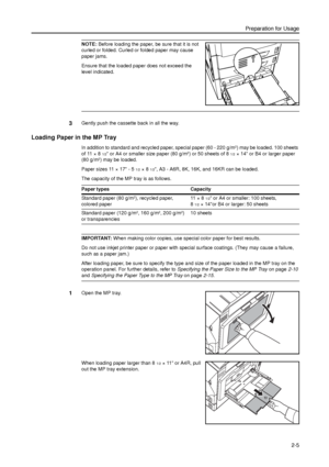 Page 37Preparation for Usage
2-5
NOTE: Before loading the paper, be sure that it is not 
curled or folded. Curled or folded paper may cause 
paper jams. 
Ensure that the loaded paper does not exceed the 
level indicated.
3Gently push the cassette back in all the way.
Loading Paper in the MP Tray
In addition to standard and recycled paper, special paper (60 - 220 g/m2) may be loaded. 100 sheets 
of 11 × 8
1/2 or A4 or smaller size paper (80 g/m2) or 50 sheets of 81/2× 14 or B4 or larger paper 
(80 g/m2) may be...