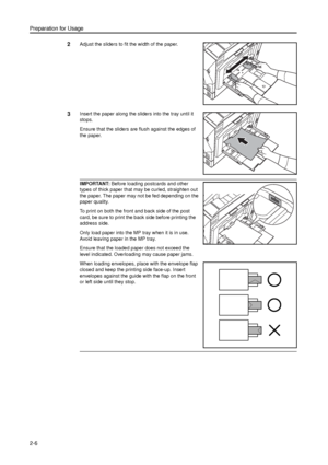 Page 38Preparation for Usage
2-6
2Adjust the sliders to fit the width of the paper. 
3Insert the paper along the sliders into the tray until it 
stops. 
Ensure that the sliders are flush against the edges of 
the paper.
IMPORTANT: Before loading postcards and other 
types of thick paper that may be curled, straighten out 
the paper. The paper may not be fed depending on the 
paper quality.
To print on both the front and back side of the post 
card, be sure to print the back side before printing the 
address...