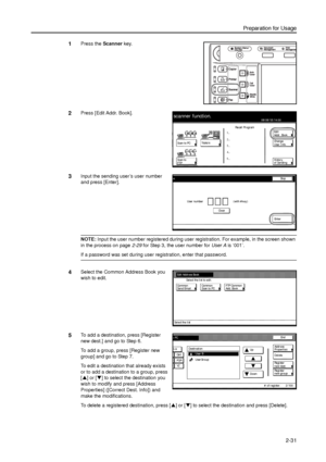 Page 63Preparation for Usage
2-31
1Press the Scanner key. 
2Press [Edit Addr. Book]. 
3Input the sending user’s user number 
and press [Enter]. 
NOTE: Input the user number registered during user registration. For example, in the screen shown 
in the process on page2-29 for Step 3, the user number for User A is ‘001’. 
If a password was set during user registration, enter that password. 
4Select the Common Address Book you 
wish to edit. 
5To add a destination, press [Register 
new dest.] and go to Step 6. 
To...