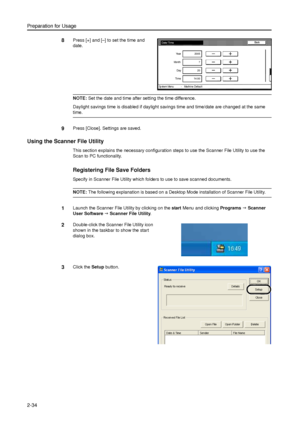 Page 66Preparation for Usage
2-34
8Press [+] and [–] to set the time and 
date. 
NOTE: Set the date and time after setting the time difference. 
Daylight savings time is disabled if daylight savings time and time/date are changed at the same 
time. 
9Press [Close]. Settings are saved. 
Using the Scanner File Utility 
This section explains the necessary configuration steps to use the Scanner File Utility to use the 
Scan to PC functionality. 
Registering File Save Folders
Specify in Scanner File Utility which...