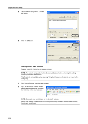 Page 68Preparation for Usage
2-36
8The save folder is registered. Click the 
OK button. 
9Click the OK button. 
Setting from a Web Browser 
Register users into this device using a web browser. 
NOTE: The network configuration for this device must be done before performing this setting. 
Contact your system administrator. 
This function is not available during scanning. Verify that the scanner function is not in use before 
configuring. 
1Start Internet Explorer or another web browser. 
2Input the device’s IP...