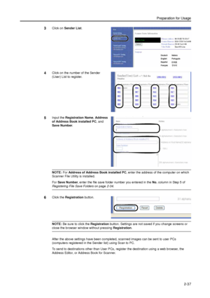 Page 69Preparation for Usage
2-37
3Click on Sender List. 
4Click on the number of the Sender 
(User) List to register. 
5Input the Registration Name, Address 
of Address Book installed PC, and 
Save Number.
NOTE: For Address of Address Book installed PC, enter the address of the computer on which 
Scanner File Utility is installed. 
For Save Number, enter the file save folder number you entered in the No. column in Step 5 of 
Registering File Save Folders on page2-34. 
6Click the Registration button. 
NOTE: Be...