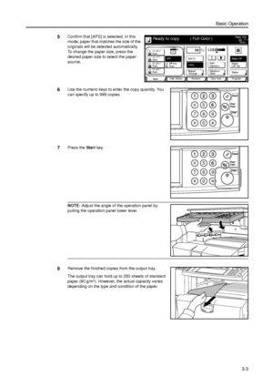 Page 73Basic Operation
3-3
5Confirm that [APS] is selected. In this 
mode, paper that matches the size of the 
originals will be selected automatically. 
To change the paper size, press the 
desired paper size to select the paper 
source.
6Use the numeric keys to enter the copy quantity. You 
can specify up to 999 copies.
7Press the Start key. 
NOTE: Adjust the angle of the operation panel by 
pulling the operation panel lower lever. 
8Remove the finished copies from the output tray. 
The output tray can hold...