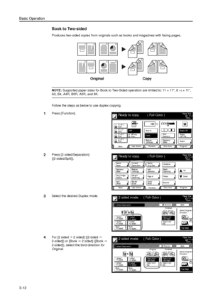 Page 82Basic Operation
3-12
Book to Two-sided
Produces two-sided copies from originals such as books and magazines with facing pages.
NOTE: Supported paper sizes for Book to Two-Sided operation are limited to: 11 × 17, 81/2×11, 
A3, B4, A4R, B5R, A5R, and 8K. 
Follow the steps as below to use duplex copying.
1Press [Function]. 
2Press [2 sided/Separation] 
([2-sided/Split]). 
3Select the desired Duplex mode.
4For [2 sided J 2 sided] ([2-sided J 
2-sided]) or [Book J 2 sided] ([Book J 
2-sided]), select the bind...