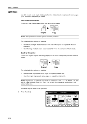 Page 84Basic Operation
3-14
Split Mode
Use Split mode to create single-sided copies from two-sided originals or originals with facing pages 
(such as books or magazines) as follows.
Two-sided to One-sided
Copies each side of a two-sided original onto two individual sheets.
NOTE: This operation requires the optional document processor. 
The following binding options are available.
• Open from Left/Right: The back side and front side of the original are copied with the same 
orientation. 
• Open from top: The...