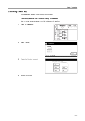 Page 89Basic Operation
3-19
Canceling a Print Job
Follow the steps below to cancel printing and clear data. 
Canceling a Print Job Currently Being Processed 
Use the printer screen to cancel a print job that is currently spooling. 
1Press the Printer key. 
2Press [Cancel]. 
3 Select the interface to cancel. 
4Printing is canceled. 
Or i g. Page
Ca nce l
Processing.
11×8½
Network I/F
User name: NO USER NAME
Select interface to cancel the job.
OnBa ck
USB Network
Seri al Parall el Cur r e nt
Job
Downloaded From...