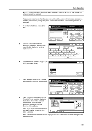 Page 91Basic Operation
3-21
NOTE: If the scanner default setting for Selec. of senders (users) is set to [On], user number 001 
will automatically be selected. 
If a password was entered when the user was registered, the password input screen is displayed. 
Input the password and press [Enter]. If the password is correct, the scanner settings screen is 
displayed. 
4To input a mail address, press [Enter 
dest.]. 
5Enter the e-mail address for the 
destination (recipient). After inputting, 
press [End] to...