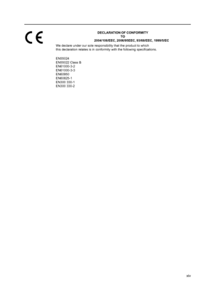 Page 16xiv
DECLARATION OF CONFORMITYTO
2004/108/EEC, 2006/95 EEC, 93/68/EEC, 1999/5/EC
We declare under our sole responsibility that the product to which 
this declaration relates is in conformity with the following specifications.
 
E N55024
E N55022 Class B
EN61000-3-2
EN61000-3-3
EN60950
E N60825-1
EN300 330-1
EN300 330-2 
Downloaded From ManualsPrinter.com Manuals 